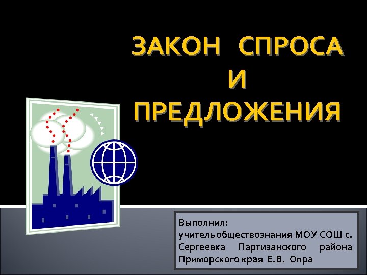 ЗАКОН СПРОСА И ПРЕДЛОЖЕНИЯ Выполнил: учитель обществознания МОУ СОШ с. Сергеевка Партизанского района Приморского
