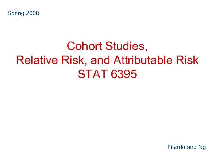 Spring 2008 Cohort Studies, Relative Risk, and Attributable Risk STAT 6395 Filardo and Ng