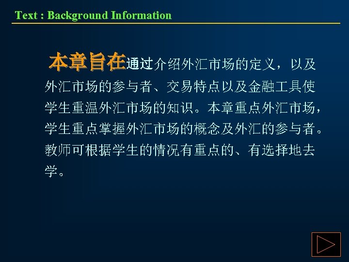 Text : Background Information 本章旨在通过介绍外汇市场的定义，以及 外汇市场的参与者、交易特点以及金融 具使 学生重温外汇市场的知识。本章重点外汇市场， 学生重点掌握外汇市场的概念及外汇的参与者。 教师可根据学生的情况有重点的、有选择地去 学。 