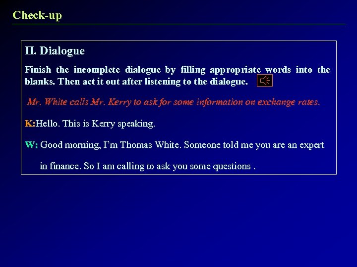 Check-up II. Dialogue Finish the incomplete dialogue by filling appropriate words into the blanks.