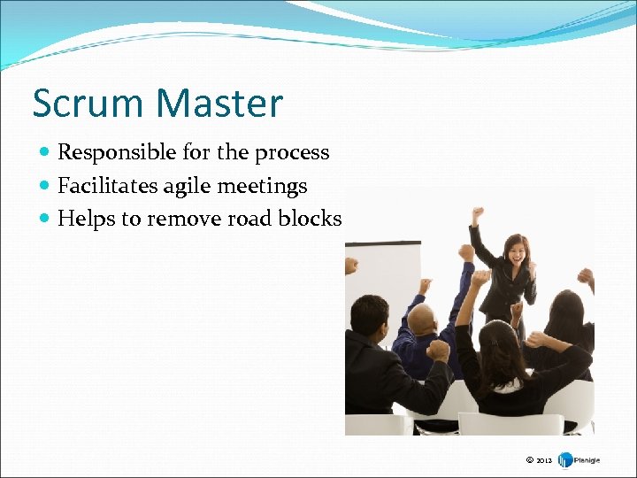 Scrum Master Responsible for the process Facilitates agile meetings Helps to remove road blocks