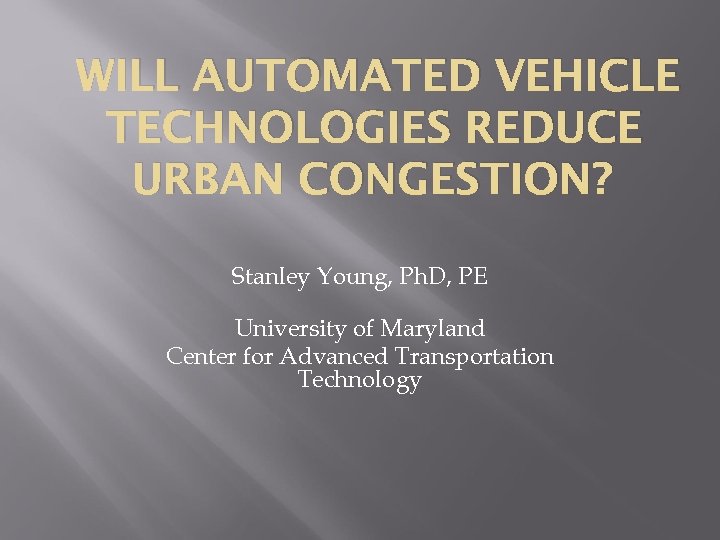 WILL AUTOMATED VEHICLE TECHNOLOGIES REDUCE URBAN CONGESTION? Stanley Young, Ph. D, PE University of