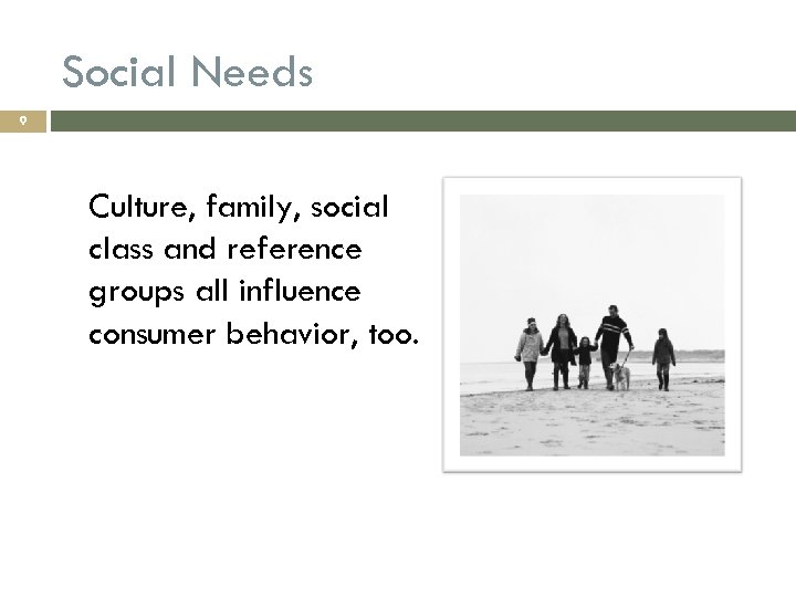 Social Needs 9 Culture, family, social class and reference groups all influence consumer behavior,