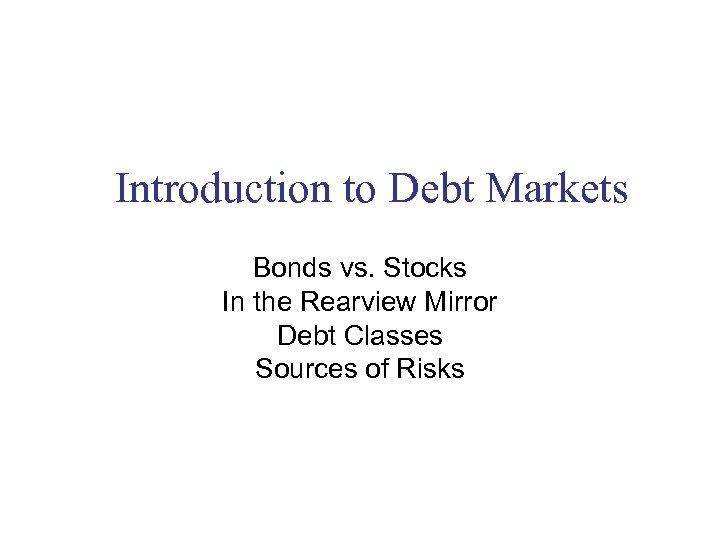 Introduction to Debt Markets Bonds vs. Stocks In the Rearview Mirror Debt Classes Sources