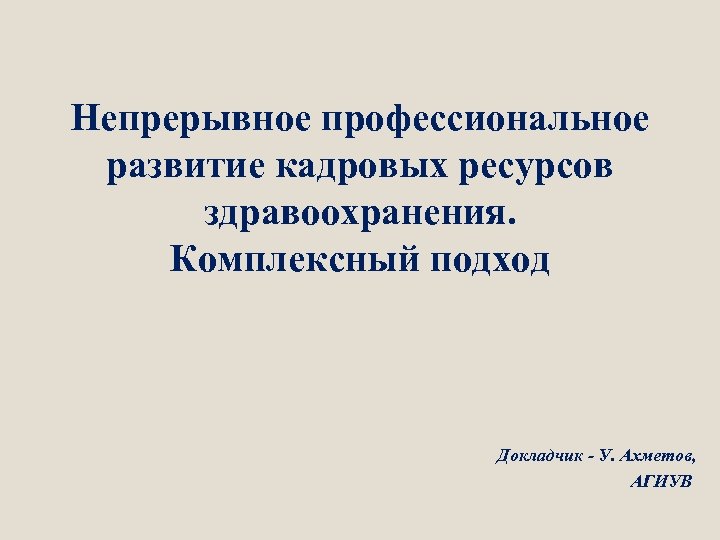 Непрерывное профессиональное развитие кадровых ресурсов здравоохранения. Комплексный подход Докладчик - У. Ахметов, АГИУВ 