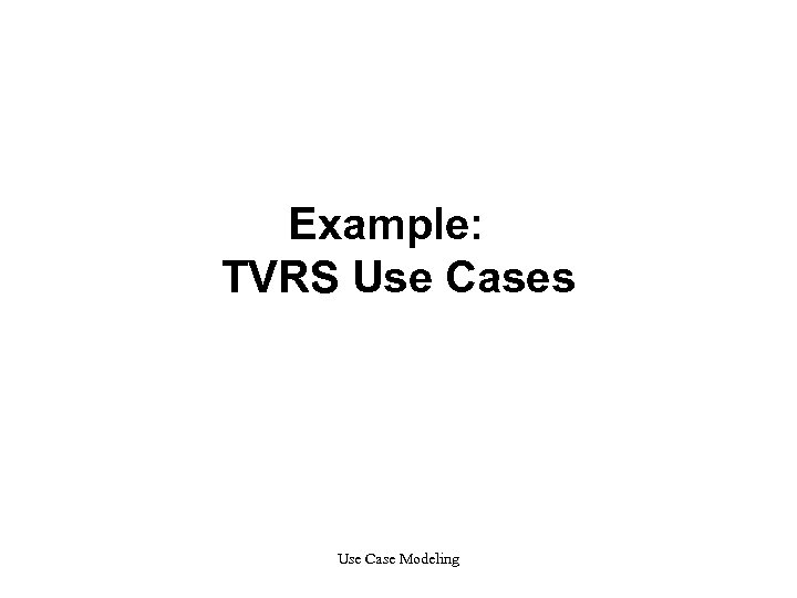 Example: TVRS Use Cases Use Case Modeling 