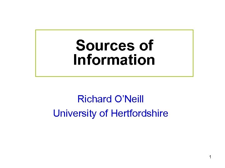 Sources of Information Richard O’Neill University of Hertfordshire 1 