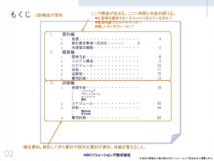 もくじ ここで勝負が決まる。ここに時間と知恵を傾ける。 ３部構成が原則 I. 要約編 1. 2. II. 3. 前提・・・・・・・・・ 御社要求事項への対応 ・・・・・ 5 本提案の概略・・・・・・・