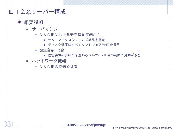 Ⅲ-1 -2. ②サーバー構成 概要説明 n サーバマシン w ＮＮＳ網における安定稼動実績から、 n n サン・マイクロシステムズ製品を選定 ディスク装置はすべてソフトウェアRAIDを採用 w 想定台数　6台