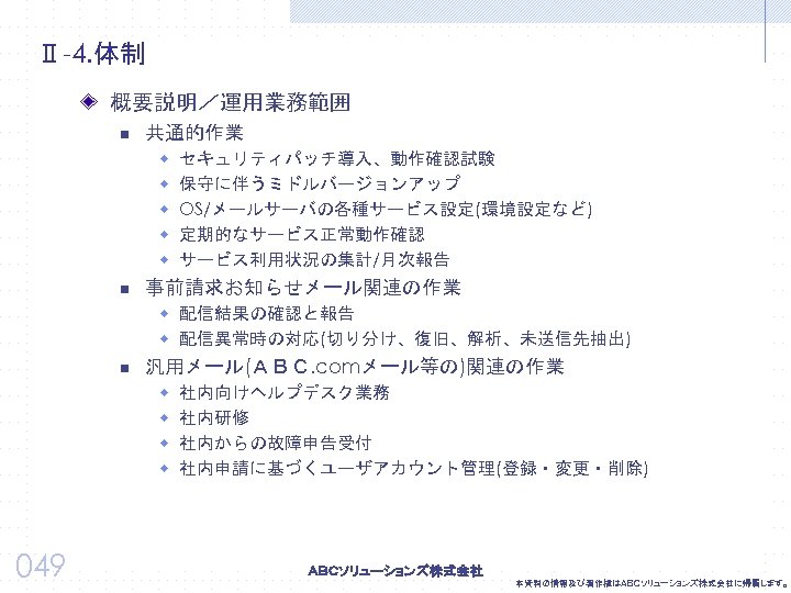 Ⅱ-4. 体制 概要説明／運用業務範囲 n 共通的作業 w w w n セキュリティパッチ導入、動作確認試験 保守に伴うミドルバージョンアップ OS/メールサーバの各種サービス設定(環境設定など) 定期的なサービス正常動作確認 サービス利用状況の集計/月次報告　　　　　
