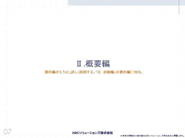 Ⅱ. 概要編 要約編のもう少し詳しく説明する。「Ⅲ．詳細編」の要約編に相当。 07 本資料の情報及び著作権はＡＢＣソリューションズ株式会社に帰属します。 