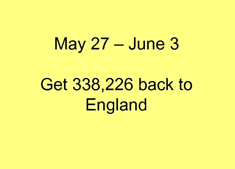 May 27 – June 3 Get 338, 226 back to England 