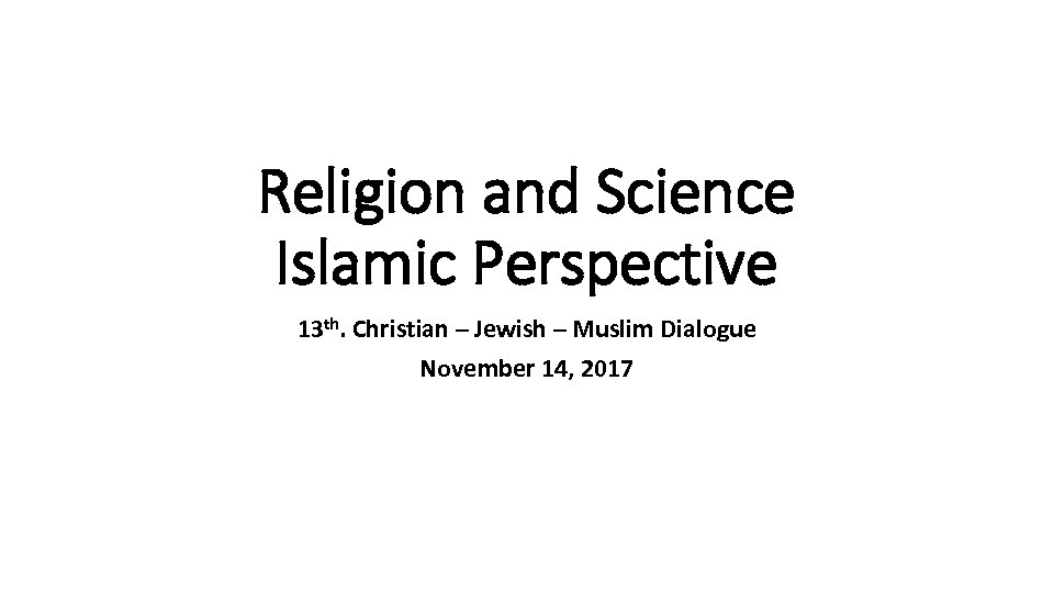 Religion and Science Islamic Perspective 13 th. Christian – Jewish – Muslim Dialogue November