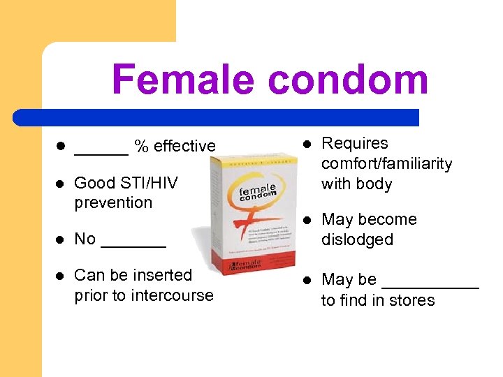 Female condom _____ % effective l l Requires comfort/familiarity with body l l May