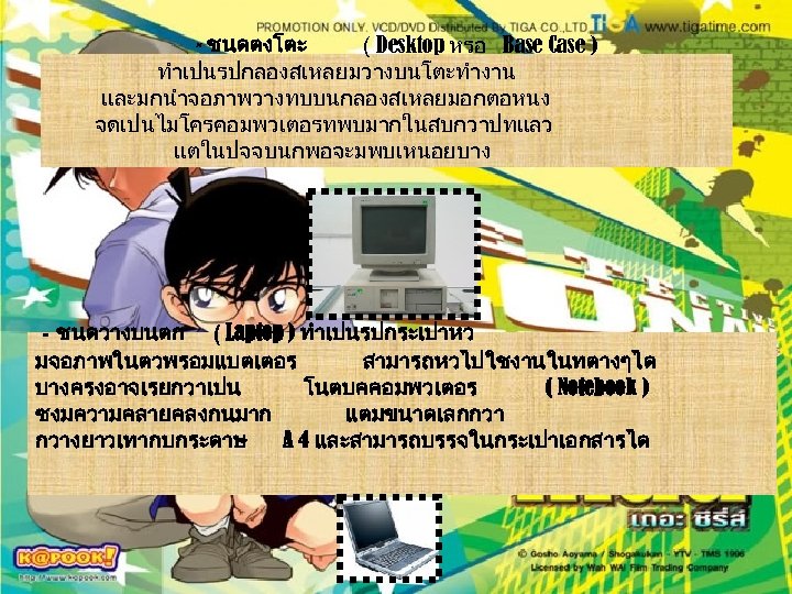  - ชนดตงโตะ ( Desktop หรอ Base Case ) ทำเปนรปกลองสเหลยมวางบนโตะทำงาน และมกนำจอภาพวางทบบนกลองสเหลยมอกตอหนง จดเปนไมโครคอมพวเตอรทพบมากในสบกวาปทแลว แตในปจจบนกพอจะมพบเหนอยบาง -