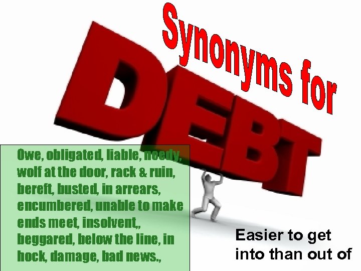 Owe, obligated, liable, needy, wolf at the door, rack & ruin, bereft, busted, in