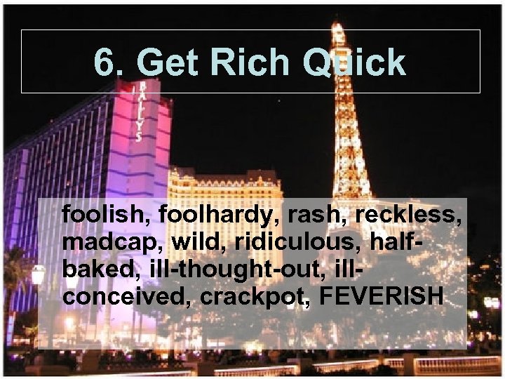 6. Get Rich Quick foolish, foolhardy, rash, reckless, madcap, wild, ridiculous, halfbaked, ill-thought-out, illconceived,