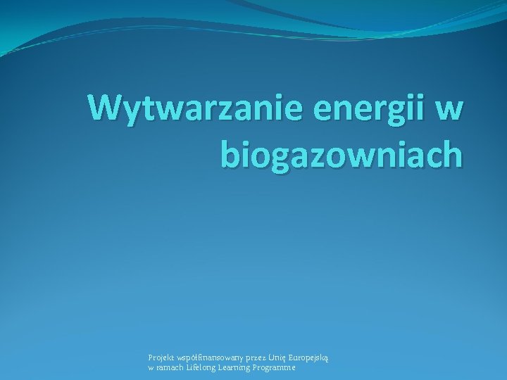Wytwarzanie energii w biogazowniach Projekt współfinansowany przez Unię Europejską w ramach Lifelong Learning Programme