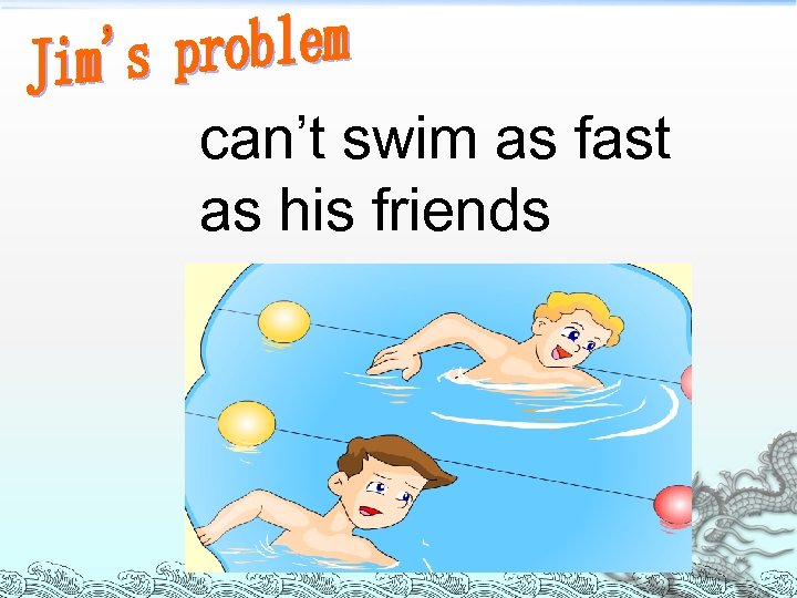 can’t swim as fast as his friends 