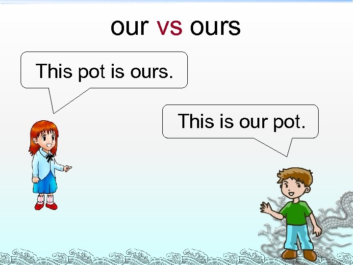 our vs ours This pot is ours. This is our pot. 