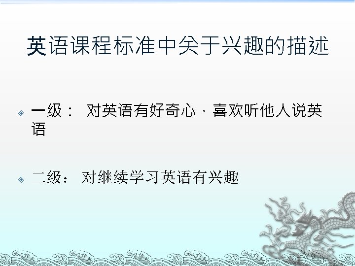 英语课程标准中关于兴趣的描述 一级： 对英语有好奇心，喜欢听他人说英 语 二级： 对继续学习英语有兴趣 