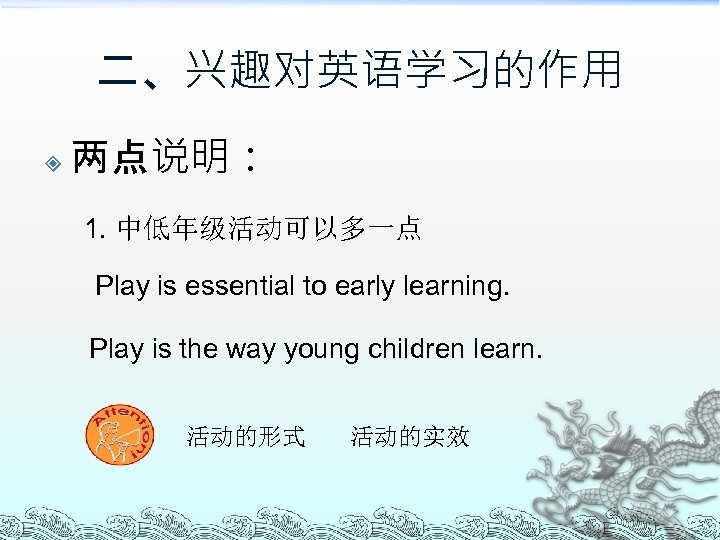 二、兴趣对英语学习的作用 两点说明： 1. 中低年级活动可以多一点 Play is essential to early learning. Play is the way