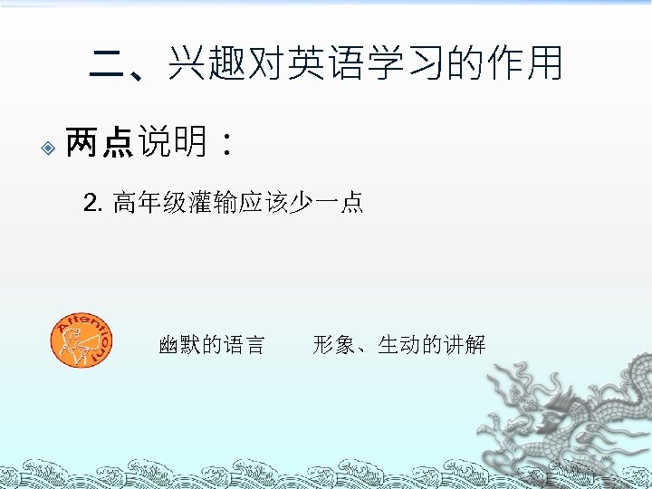 二、兴趣对英语学习的作用 两点说明： 2. 高年级灌输应该少一点 幽默的语言 形象、生动的讲解 