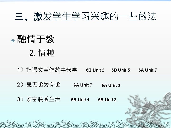三、激发学生学习兴趣的一些做法 融情于教 2. 情趣 1）把课文当作故事来学 2）变无趣为有趣 3）紧密联系生活 6 B Unit 2 6 A Unit