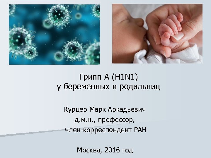 Грипп А (H 1 N 1) у беременных и родильниц Курцер Марк Аркадьевич д.