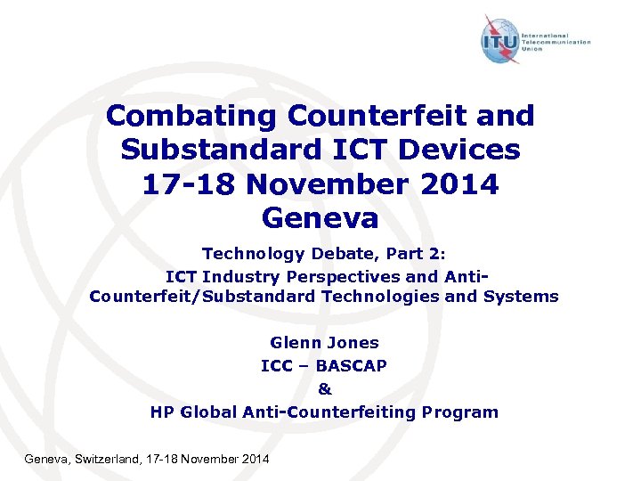Combating Counterfeit and Substandard ICT Devices 17 -18 November 2014 Geneva Technology Debate, Part