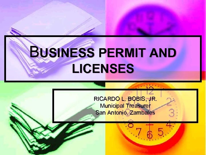 BUSINESS PERMIT AND LICENSES RICARDO L. BOBIS, JR. Municipal Treasurer San Antonio, Zambales 