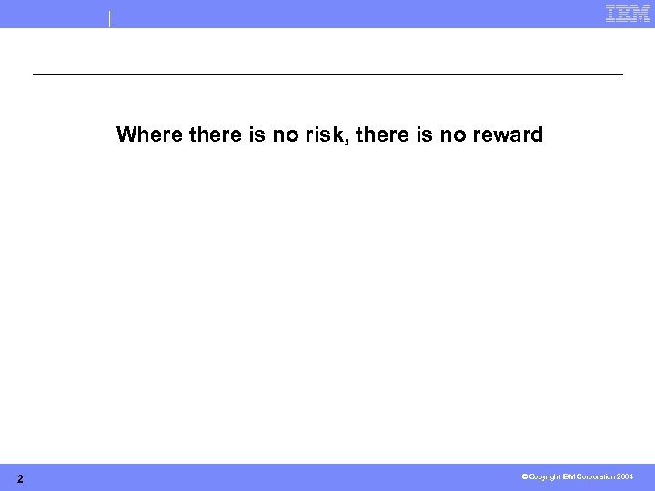 Where there is no risk, there is no reward 2 © Copyright IBM Corporation