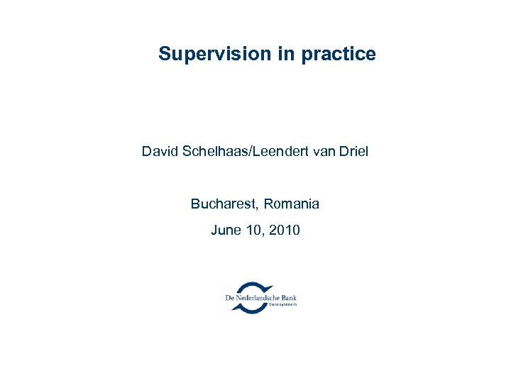 Supervision in practice David Schelhaas/Leendert van Driel Bucharest, Romania June 10, 2010 