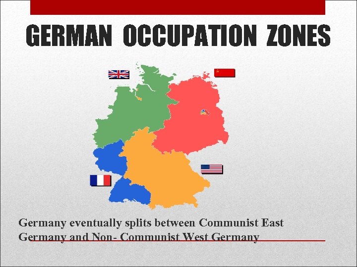 GERMAN OCCUPATION ZONES Germany eventually splits between Communist East Germany and Non- Communist West