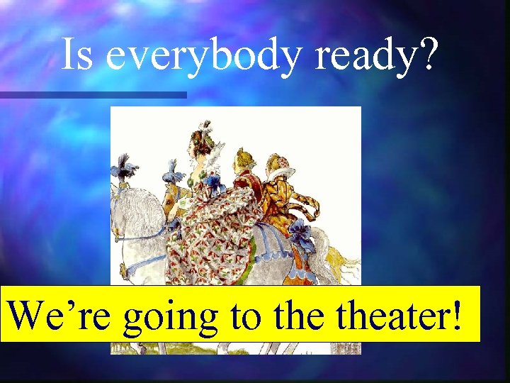 Is everybody ready? We’re going to theater! 