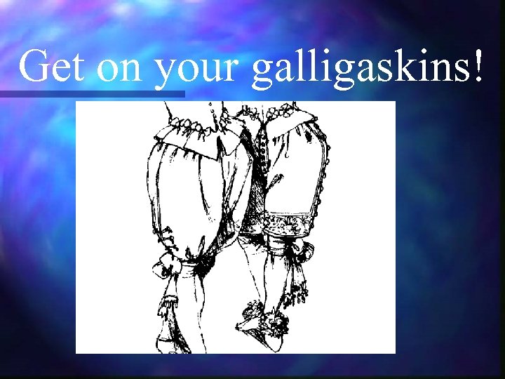 Get on your galligaskins! 