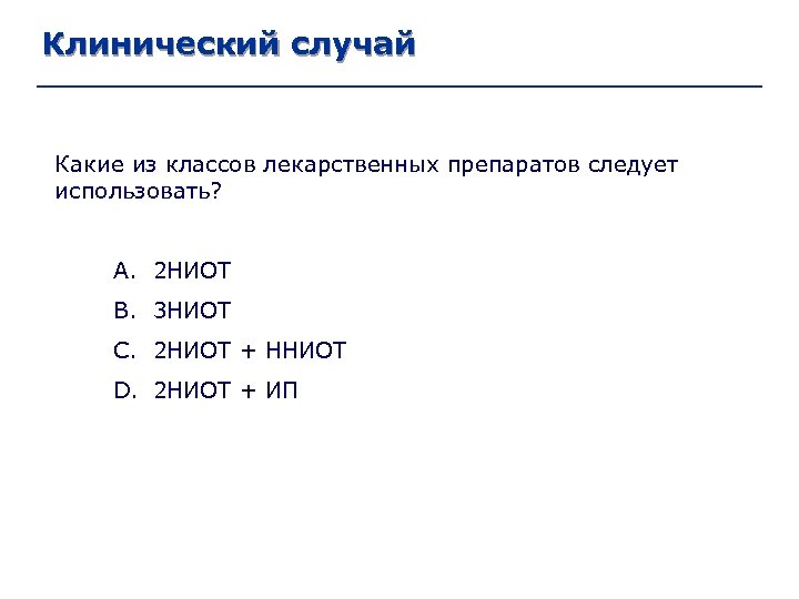 Клинический случай Какие из классов лекарственных препаратов следует использовать? A. 2 НИОТ B. 3