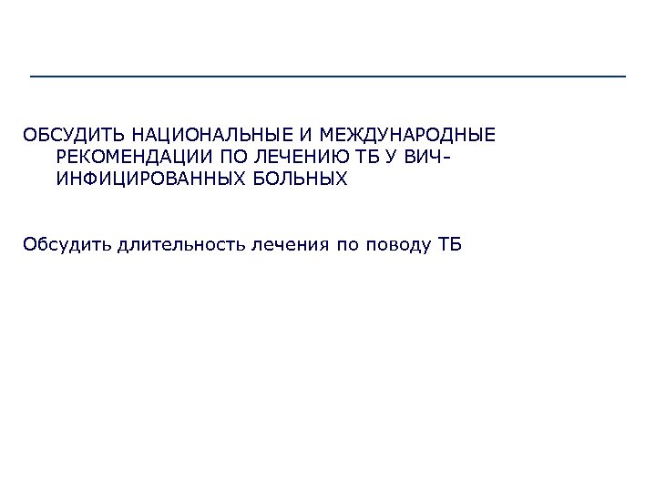 ОБСУДИТЬ НАЦИОНАЛЬНЫЕ И МЕЖДУНАРОДНЫЕ РЕКОМЕНДАЦИИ ПО ЛЕЧЕНИЮ ТБ У ВИЧИНФИЦИРОВАННЫХ БОЛЬНЫХ Обсудить длительность лечения