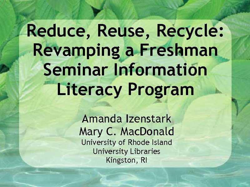 Reduce, Reuse, Recycle: Revamping a Freshman Seminar Information Literacy Program Izenstark Amanda Mary C.