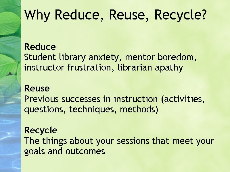Why Reduce, Reuse, Recycle? Reduce Student library anxiety, mentor boredom, instructor frustration, librarian apathy