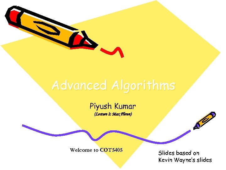 Advanced Algorithms Piyush Kumar (Lecture 2: Max Flows) Welcome to COT 5405 Slides based