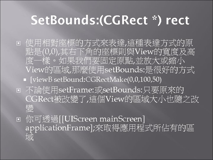 Set. Bounds: (CGRect *) rect 使用相對座標的方式來表達, 這種表達方式的原 點是(0, 0), 其右下角的座標則與View的寬度及高 度一樣。如果我們要固定原點, 並放大或縮小 View的區域, 那麼使用set.