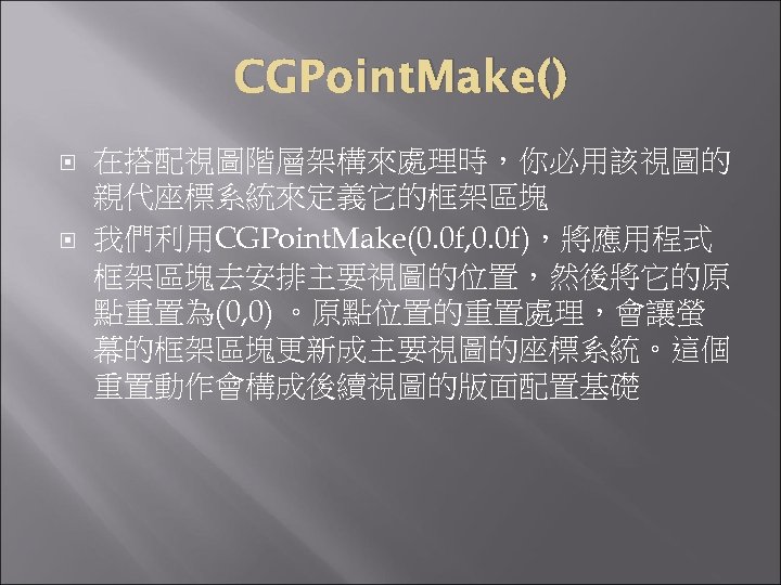 CGPoint. Make() 在搭配視圖階層架構來處理時，你必用該視圖的 親代座標系統來定義它的框架區塊 我們利用CGPoint. Make(0. 0 f, 0. 0 f)，將應用程式 框架區塊去安排主要視圖的位置，然後將它的原 點重置為(0, 0)