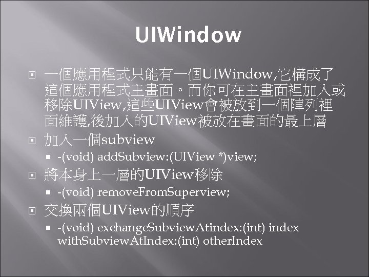 UIWindow 一個應用程式只能有一個UIWindow, 它構成了 這個應用程式主畫面。而你可在主畫面裡加入或 移除UIView, 這些UIView會被放到一個陣列裡 面維護, 後加入的UIView被放在畫面的最上層 加入一個subview 將本身上一層的UIView移除 -(void) add. Subview: (UIView