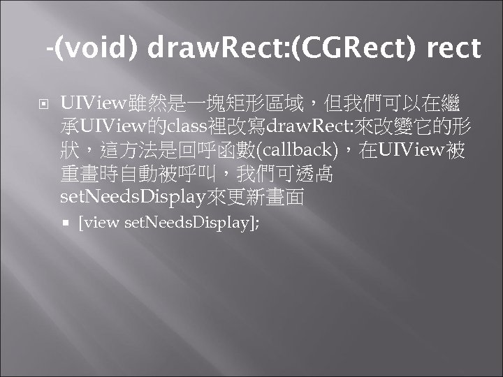 -(void) draw. Rect: (CGRect) rect UIView雖然是一塊矩形區域，但我們可以在繼 承UIView的class裡改寫draw. Rect: 來改變它的形 狀，這方法是回呼函數(callback)，在UIView被 重畫時自動被呼叫，我們可透卨 set. Needs. Display來更新畫面