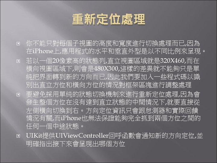重新定位處理 你不能只對每個子視圖的高度和寬度進行切換處理而已, 因為 在i. Phone上, 應用程式的水平和垂直外型是以不同比例來呈現。 若以一個20像素高的狀態列, 直立視圖區域就是 320 X 460, 而在 橫向視圖區域下, 則會是