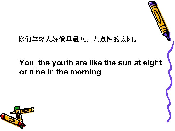 你们年轻人好像早晨八、九点钟的太阳。 You, the youth are like the sun at eight or nine in the