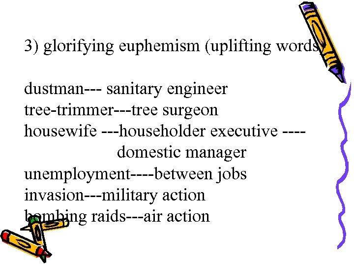 3) glorifying euphemism (uplifting words) dustman--- sanitary engineer tree-trimmer---tree surgeon housewife ---householder executive ---