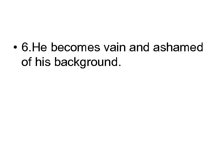  • 6. He becomes vain and ashamed of his background. 