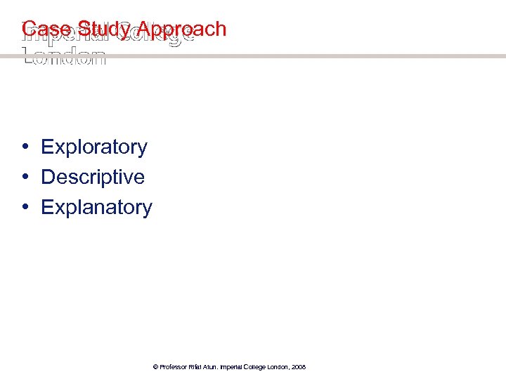 Case Study Approach • Exploratory • Descriptive • Explanatory © Professor Rifat Atun. Imperial